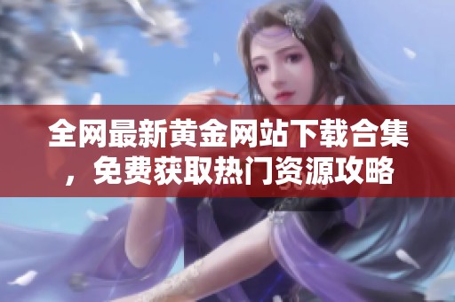 全网最新黄金网站下载合集，免费获取热门资源攻略