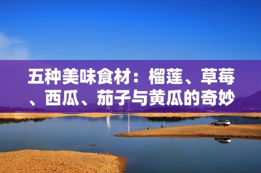五种美味食材：榴莲、草莓、西瓜、茄子与黄瓜的奇妙搭配探寻