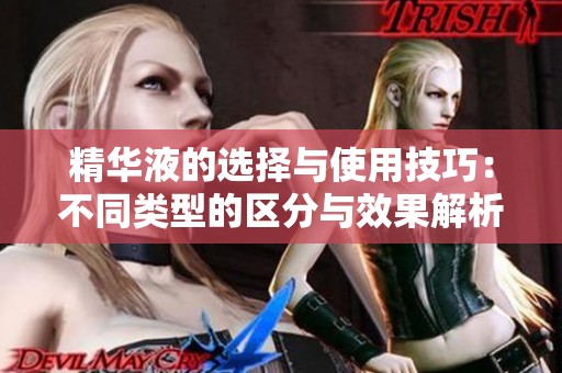 精华液的选择与使用技巧：不同类型的区分与效果解析