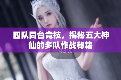 四队同台竞技，揭秘五大神仙的多队作战秘籍