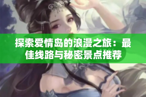 探索爱情岛的浪漫之旅：最佳线路与秘密景点推荐
