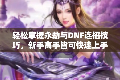 轻松掌握永劫与DNF连招技巧，新手高手皆可快速上手