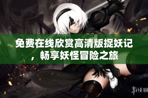 免费在线欣赏高清版捉妖记，畅享妖怪冒险之旅
