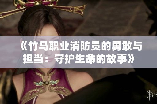 《竹马职业消防员的勇敢与担当：守护生命的故事》