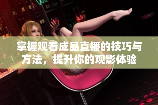 掌握观看成品直播的技巧与方法，提升你的观影体验