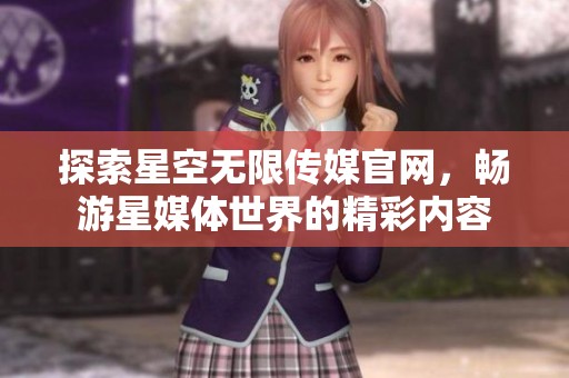 探索星空无限传媒官网，畅游星媒体世界的精彩内容
