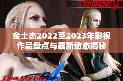 金士杰2022至2023年影视作品盘点与最新动态揭秘