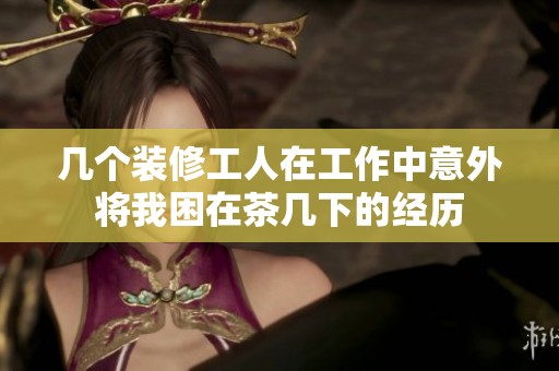 几个装修工人在工作中意外将我困在茶几下的经历