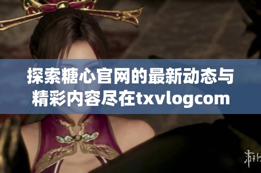 探索糖心官网的最新动态与精彩内容尽在txvlogcom