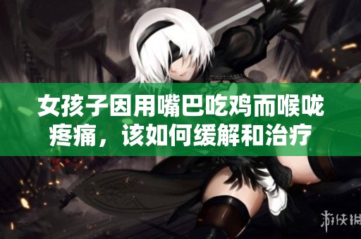 女孩子因用嘴巴吃鸡而喉咙疼痛，该如何缓解和治疗