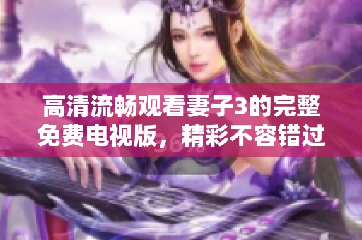 高清流畅观看妻子3的完整免费电视版，精彩不容错过