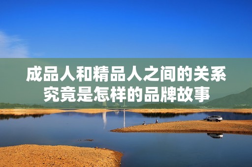 成品人和精品人之间的关系究竟是怎样的品牌故事