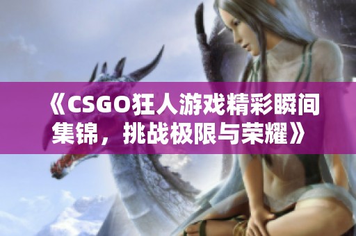 《CSGO狂人游戏精彩瞬间集锦，挑战极限与荣耀》