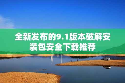 全新发布的9.1版本破解安装包安全下载推荐