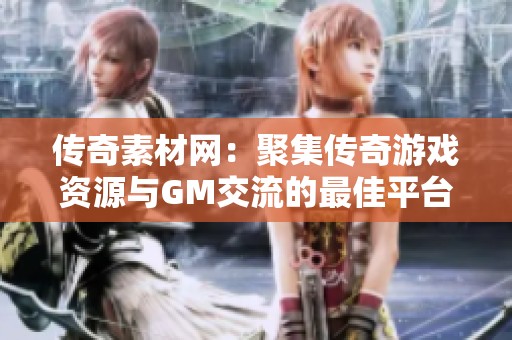 传奇素材网：聚集传奇游戏资源与GM交流的最佳平台