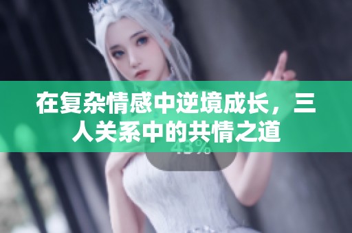 在复杂情感中逆境成长，三人关系中的共情之道