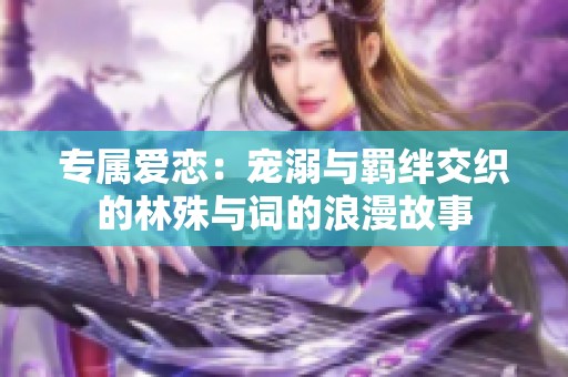 专属爱恋：宠溺与羁绊交织的林殊与词的浪漫故事