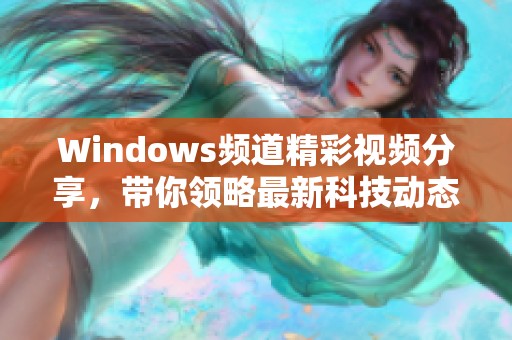 Windows频道精彩视频分享，带你领略最新科技动态与实用技巧