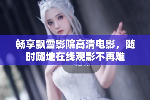 畅享飘雪影院高清电影，随时随地在线观影不再难