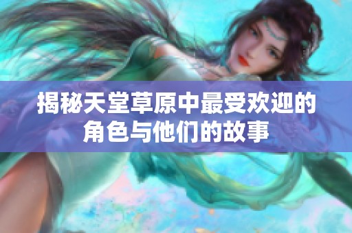 揭秘天堂草原中最受欢迎的角色与他们的故事