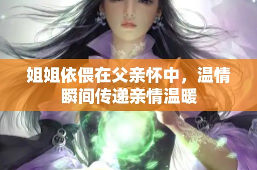 姐姐依偎在父亲怀中，温情瞬间传递亲情温暖
