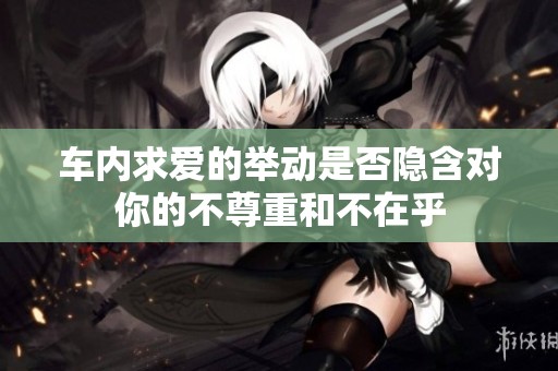 车内求爱的举动是否隐含对你的不尊重和不在乎