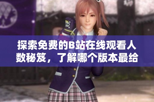 探索免费的B站在线观看人数秘笈，了解哪个版本最给力