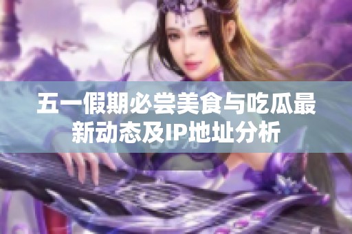 五一假期必尝美食与吃瓜最新动态及IP地址分析