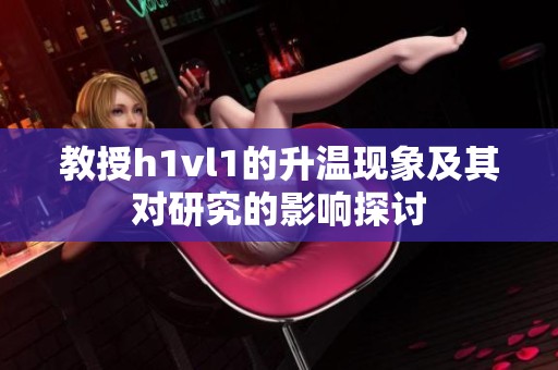 教授h1vl1的升温现象及其对研究的影响探讨