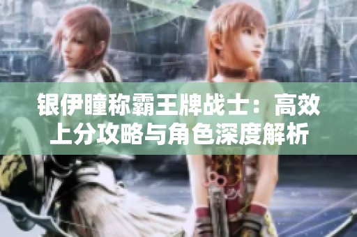 银伊瞳称霸王牌战士：高效上分攻略与角色深度解析