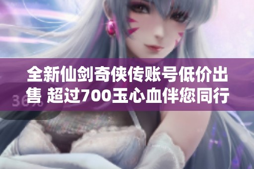 全新仙剑奇侠传账号低价出售 超过700玉心血伴您同行