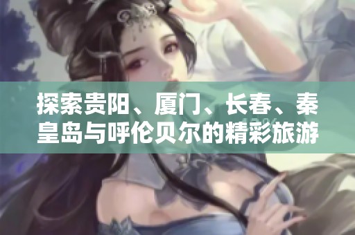 探索贵阳、厦门、长春、秦皇岛与呼伦贝尔的精彩旅游问答知识