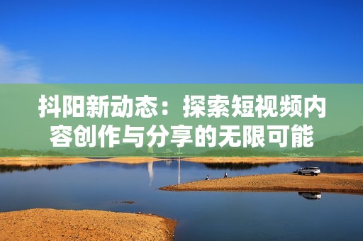 抖阳新动态：探索短视频内容创作与分享的无限可能