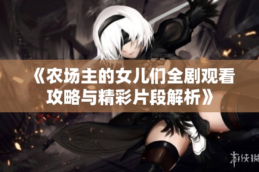 《农场主的女儿们全剧观看攻略与精彩片段解析》