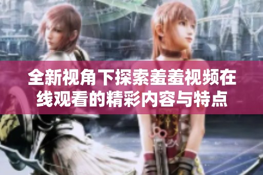 全新视角下探索羞羞视频在线观看的精彩内容与特点