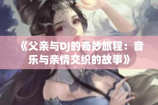 《父亲与DJ的奇妙旅程：音乐与亲情交织的故事》