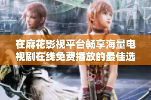 在麻花影视平台畅享海量电视剧在线免费播放的最佳选择