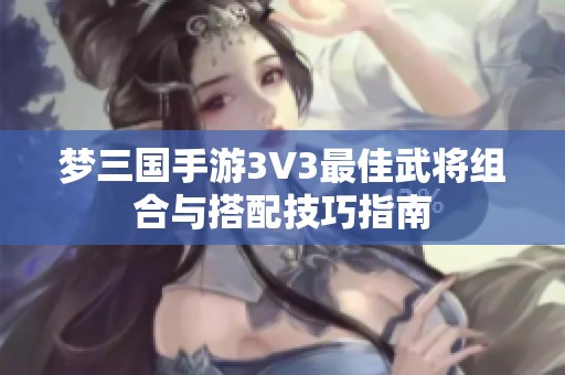 梦三国手游3V3最佳武将组合与搭配技巧指南