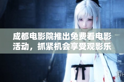成都电影院推出免费看电影活动，抓紧机会享受观影乐趣