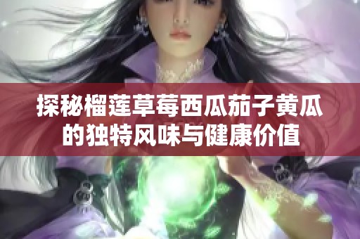 探秘榴莲草莓西瓜茄子黄瓜的独特风味与健康价值