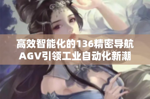 高效智能化的136精密导航AGV引领工业自动化新潮流