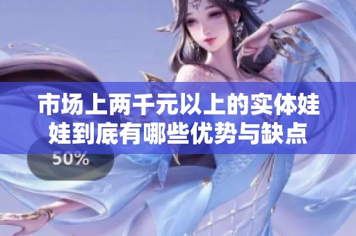 市场上两千元以上的实体娃娃到底有哪些优势与缺点