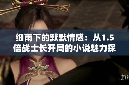 细雨下的默默情感：从1.5倍战士长开局的小说魅力探讨