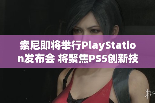 索尼即将举行PlayStation发布会 将聚焦PS5创新技术和游戏体验