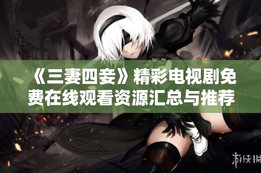 《三妻四妾》精彩电视剧免费在线观看资源汇总与推荐