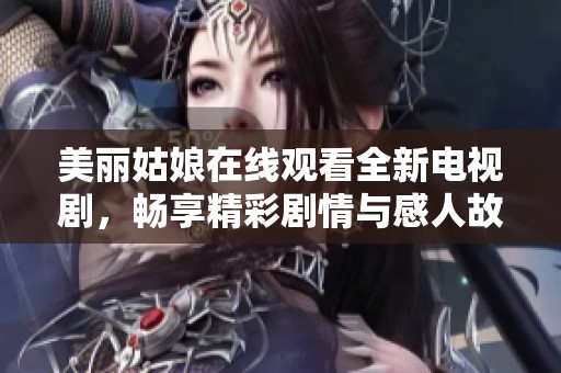 美丽姑娘在线观看全新电视剧，畅享精彩剧情与感人故事