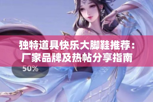 独特道具快乐大脚鞋推荐：厂家品牌及热帖分享指南