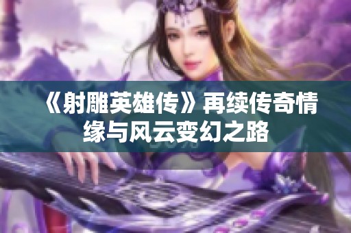 《射雕英雄传》再续传奇情缘与风云变幻之路
