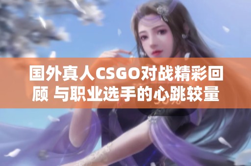 国外真人CSGO对战精彩回顾 与职业选手的心跳较量