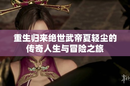 重生归来绝世武帝夏轻尘的传奇人生与冒险之旅
